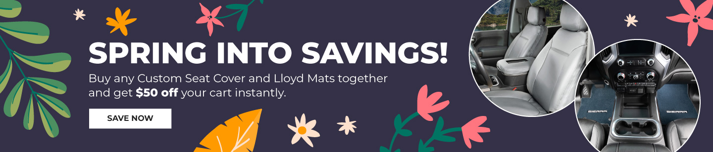 SPRING INTO SAVINGS! Buy any Custom Seat Cover and Lloyd Mats together and get $50 off your cart instantly.